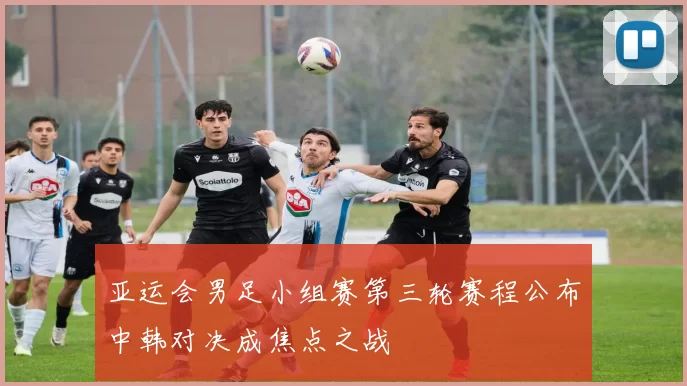 亚运会男足小组赛第三轮赛程公布中韩对决成焦点之战