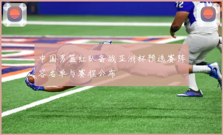 中国男篮红队备战亚洲杯预选赛阵容名单与赛程公布