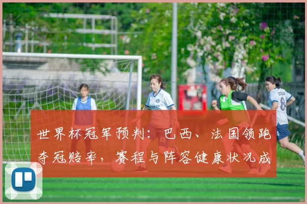 世界杯冠军预判：巴西、法国领跑夺冠赔率，赛程与阵容健康状况成关键