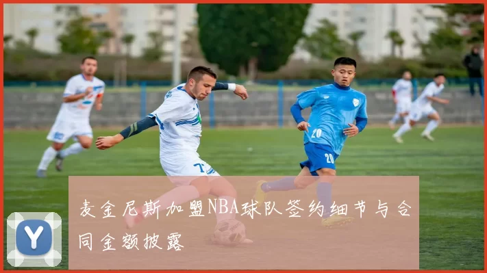 麦金尼斯加盟NBA球队签约细节与合同金额披露