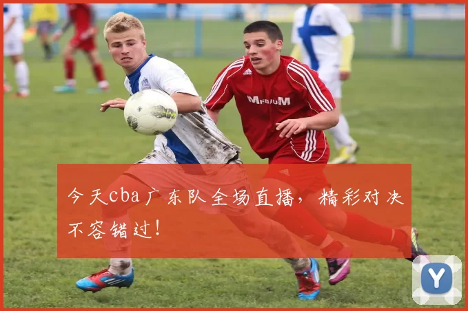 今天cba广东队全场直播,精彩对决不容错过!