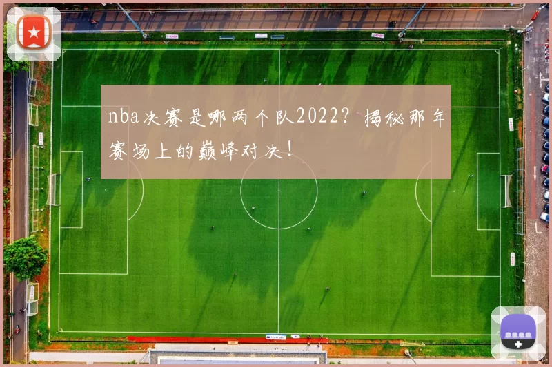 nba决赛是哪两个队2022?揭秘那年赛场上的巅峰对决!