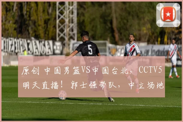 原创 中国男篮VS中国台北，CCTV5明天直播！郭士强带队，中立场地比赛
