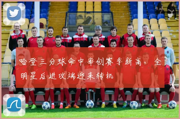 哈登三分球命中率创赛季新高，全明星后进攻端迎来转机