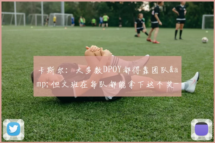 卡斯尔：大多数DPOY都得靠团队&但文班在每队都能拿下这个奖-NBA新闻