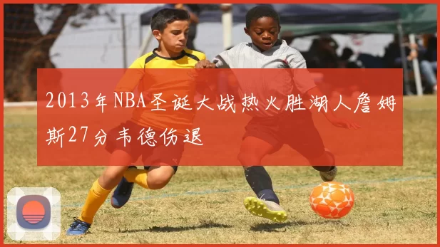 2013年NBA圣诞大战热火胜湖人詹姆斯27分韦德伤退