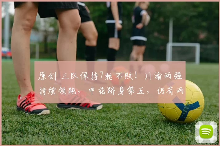 原创 三队保持7轮不败！川渝两强持续领跑，申花跻身第五，仍有两队积负分