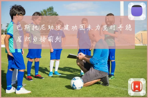 巴斯托尼助攻建功国米力克对手稳居积分榜前列