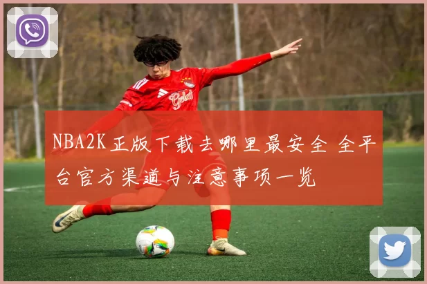 NBA2K正版下载去哪里最安全 全平台官方渠道与注意事项一览