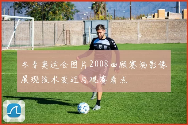 冬季奥运会图片2008回顾赛场影像展现技术变迁与观赛看点