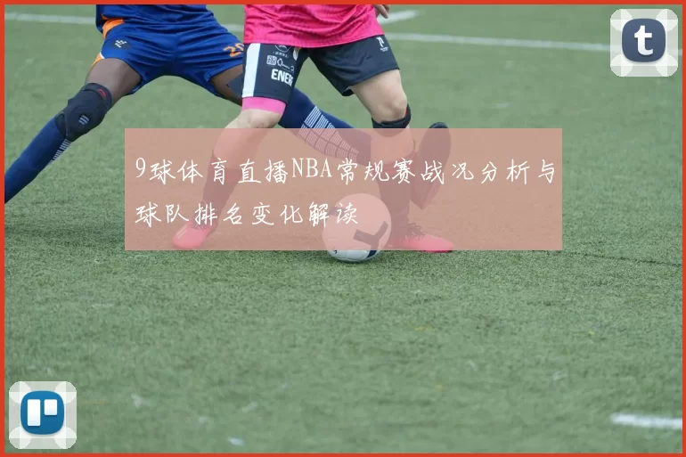 9球体育直播NBA常规赛战况分析与球队排名变化解读