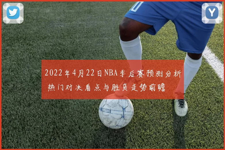 2022年4月22日NBA季后赛预测分析 热门对决看点与胜负走势前瞻