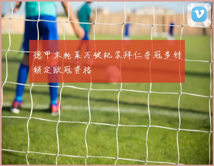 德甲末轮莱万破纪录拜仁夺冠多特锁定欧冠资格