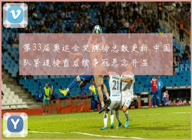 第33届奥运会奖牌榜总数更新 中国队紧追榜首后续争冠悬念升温