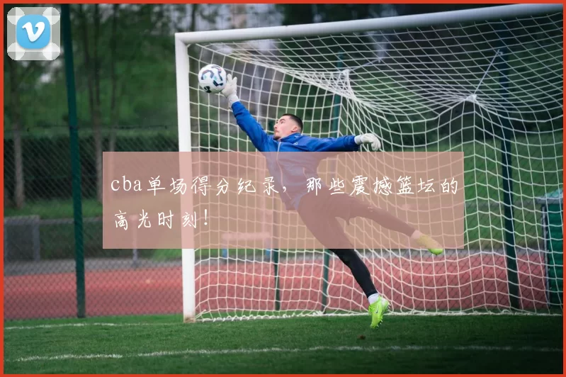 cba单场得分纪录,那些震撼篮坛的高光时刻!
