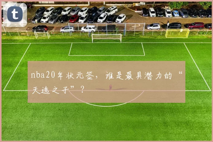 nba20年状元签,谁是最具潜力的“天选之子”?