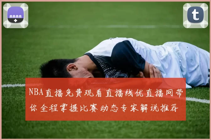 NBA直播免费观看直播线优直播网带你全程掌握比赛动态专家解说推荐