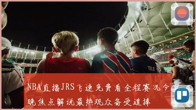 NBA直播JRS飞速免费看全程赛况今晚焦点解说最热观众备受追捧