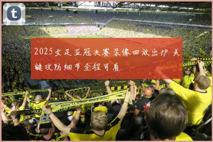 2025女足亚冠决赛录像回放出炉 关键攻防细节全程可看