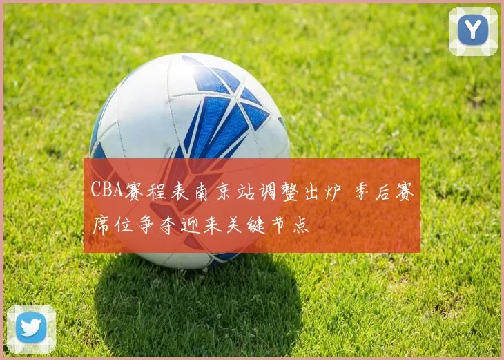 CBA赛程表南京站调整出炉 季后赛席位争夺迎来关键节点