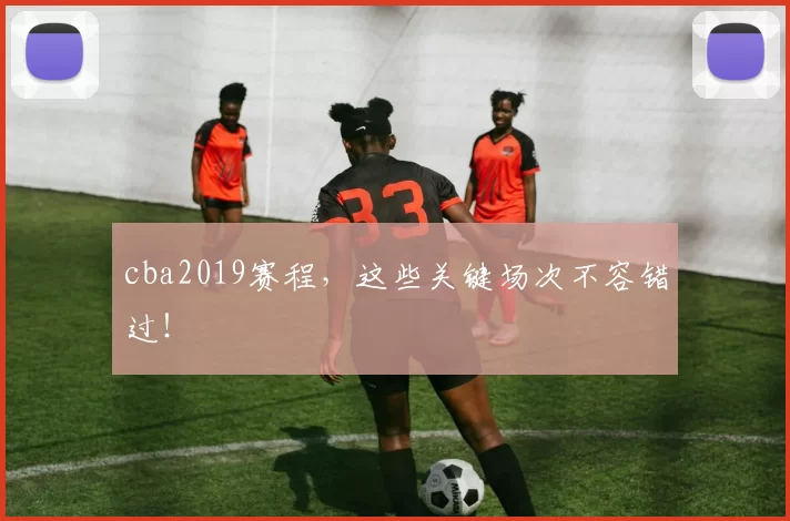 cba2019赛程,这些关键场次不容错过!