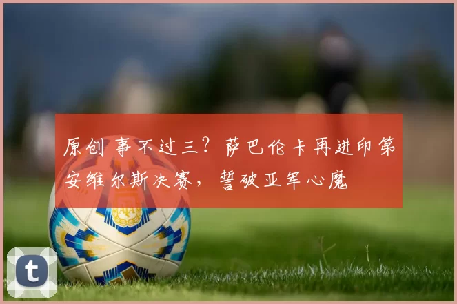 原创 事不过三？萨巴伦卡再进印第安维尔斯决赛，誓破亚军心魔