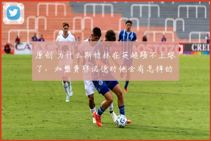 原创 为什么斯特林在英超踢不上球了，加盟费耶诺德对他会有怎样的机遇？