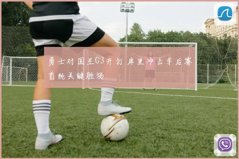 勇士对国王G3开打 库里冲击季后赛首轮关键胜场