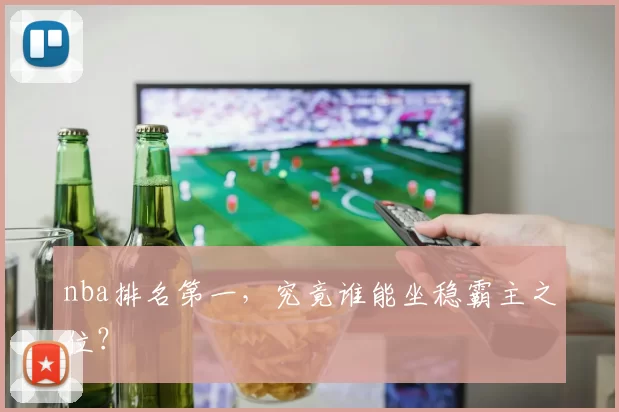 nba排名第一,究竟谁能坐稳霸主之位?