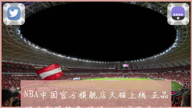 NBA中国官方旗舰店天猫上线 正品球衣潮服热卖 球迷一站式购齐攻略