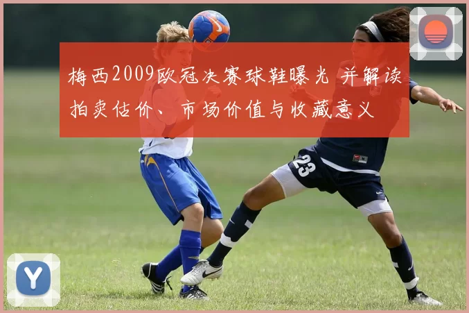 梅西2009欧冠决赛球鞋曝光 并解读拍卖估价、市场价值与收藏意义