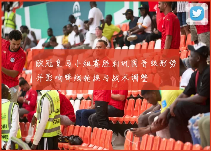 欧冠皇马小组赛胜利巩固晋级形势并影响锋线轮换与战术调整