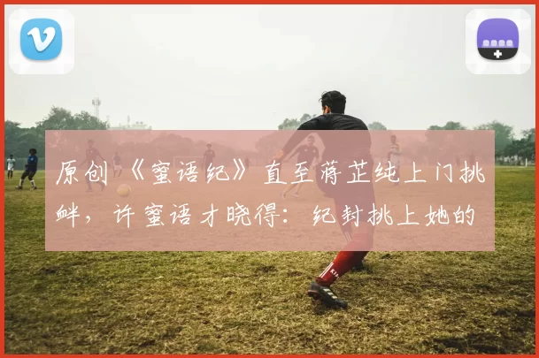 原创 《蜜语纪》直至蒋芷纯上门挑衅，许蜜语才晓得：纪封挑上她的原因