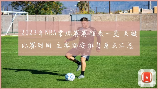 2023年NBA常规赛赛程表一览 关键比赛时间 主客场安排与看点汇总