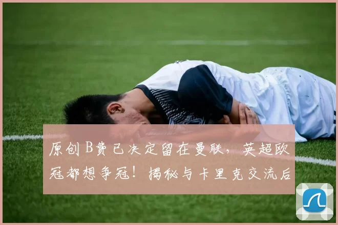 原创 B费已决定留在曼联，英超欧冠都想争冠！揭秘与卡里克交流后助攻细节