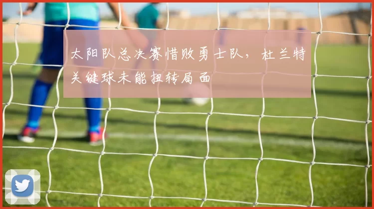 太阳队总决赛惜败勇士队，杜兰特关键球未能扭转局面