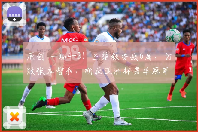 原创 一场4-2！王楚钦苦战6局，打败张本智和，斩获亚洲杯男单冠军