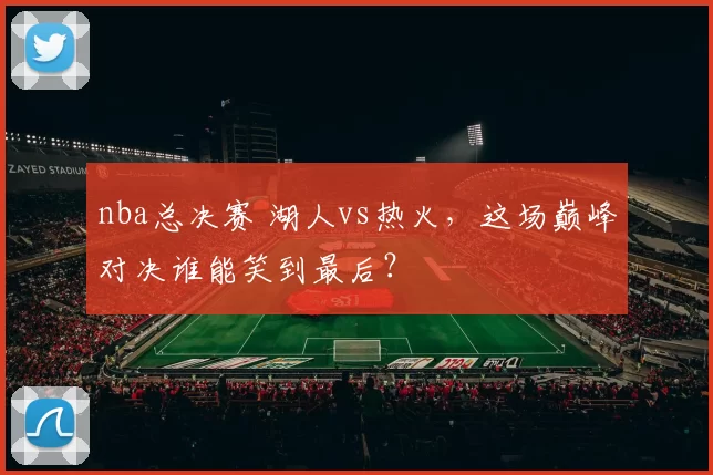 nba总决赛 湖人vs热火,这场巅峰对决谁能笑到最后?