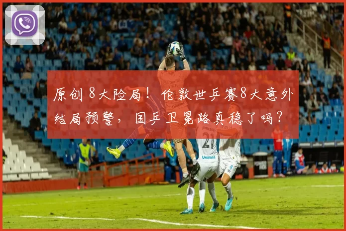 原创 8大险局！伦敦世乒赛8大意外结局预警，国乒卫冕路真稳了吗？