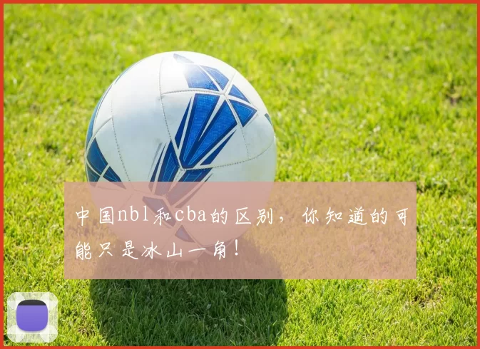 中国nbl和cba的区别,你知道的可能只是冰山一角!