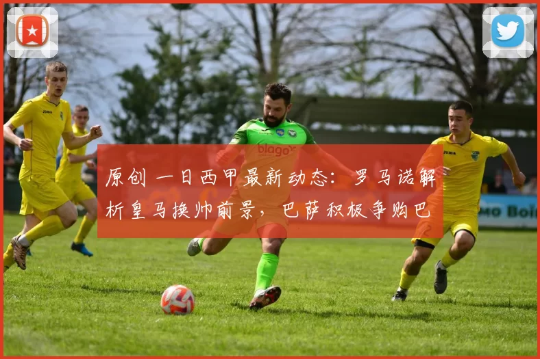 原创 一日西甲最新动态：罗马诺解析皇马换帅前景，巴萨积极争购巴斯托尼