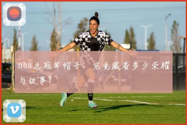 nba总冠军帽子,究竟藏着多少荣耀与故事?