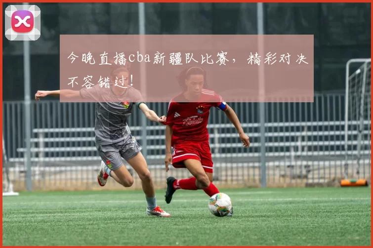 今晚直播cba新疆队比赛,精彩对决不容错过!