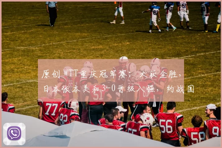 原创 WTT重庆冠军赛：大获全胜，日本张本美和3-0晋级八强，约战国乒