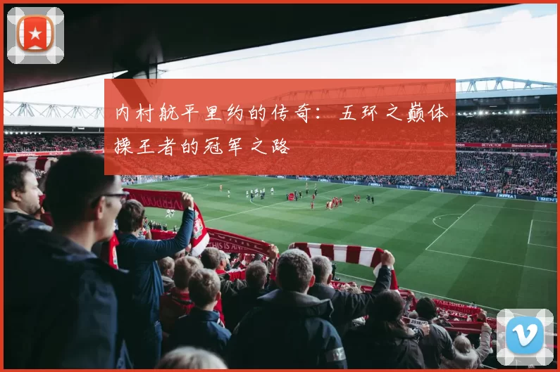 内村航平里约的传奇：五环之巅体操王者的冠军之路