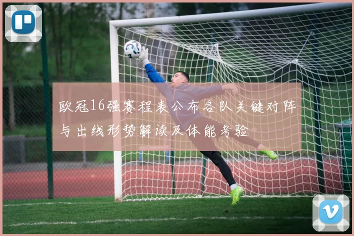 欧冠16强赛程表公布各队关键对阵与出线形势解读及体能考验